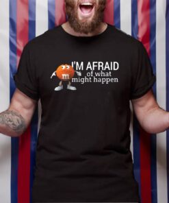 Im Afraid Of What Might Happen TShirt