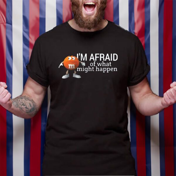 Im Afraid Of What Might Happen TShirt