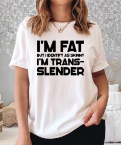 Im Fat But I Identify As Skinny Im Trans Slender Shirt