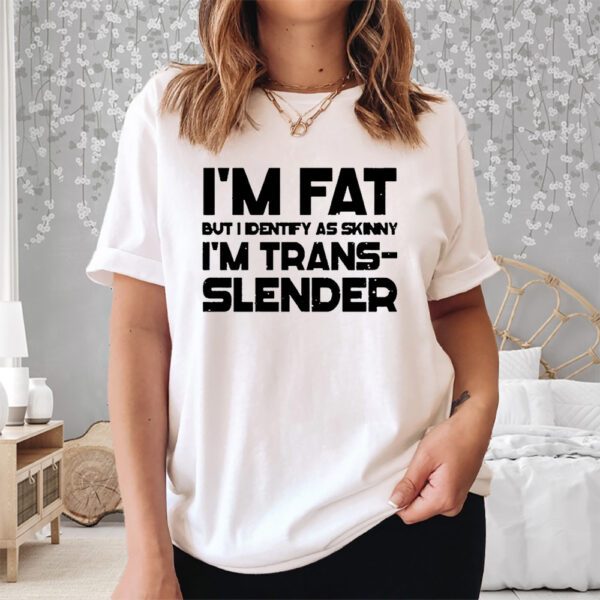 Im Fat But I Identify As Skinny Im Trans Slender Shirt