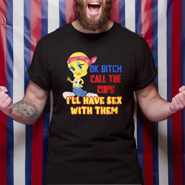 Ok Bitch Call The Cops I’ll Have Sex With Them TShirt