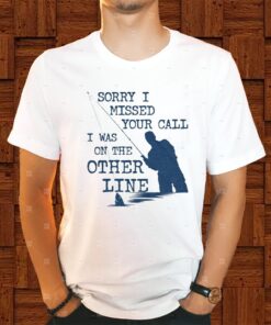 Sorry I Missed Your Call I Was On The Other Line Shirt