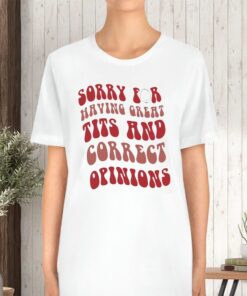 Sorry for having great tits and correct opinions tshirt