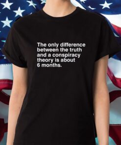 The Only Difference Between The Truth And A Conspiracy Theory Is About 6 Months Shirt