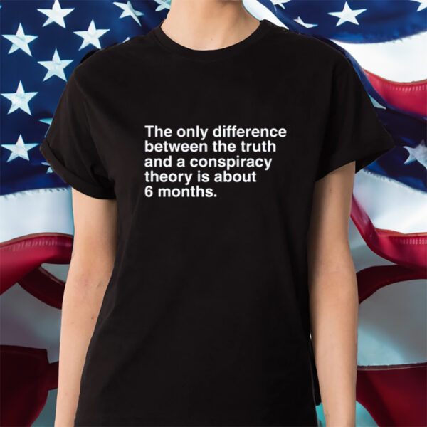 The Only Difference Between The Truth And A Conspiracy Theory Is About 6 Months Shirt