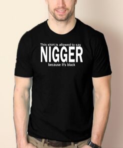 This Shirt Is Allowed To Say Nigger Because It’s Black T-Shirt