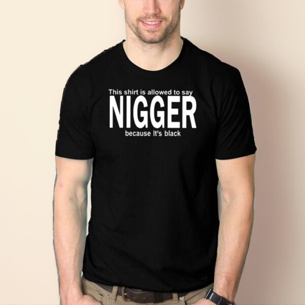 This Shirt Is Allowed To Say Nigger Because It’s Black T-Shirt