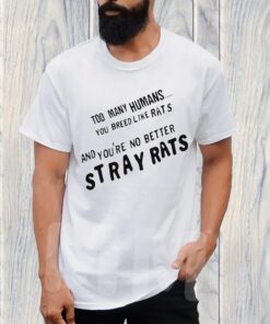 Too Many Humans You Breed Like Rats And You’re No Better Stray Rats TShirt