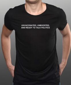 Unvaccinated, Unboosted And Ready To Talk Politics T-Shirts