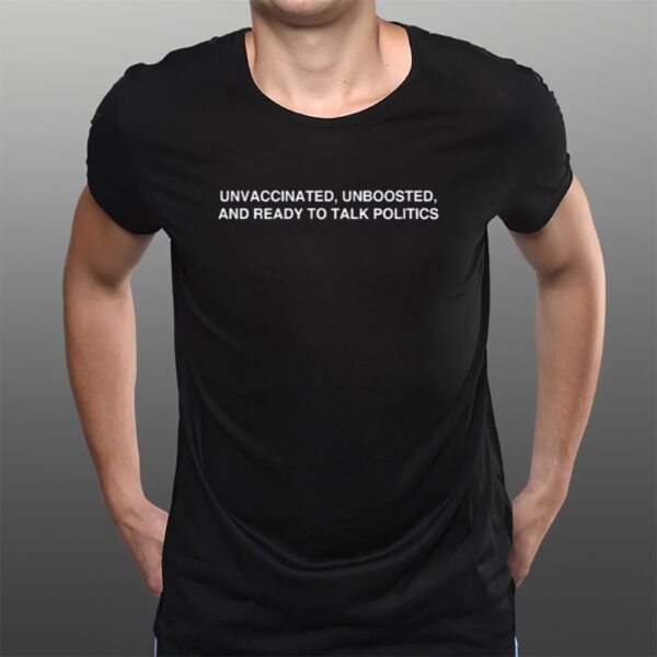 Unvaccinated, Unboosted And Ready To Talk Politics T-Shirts