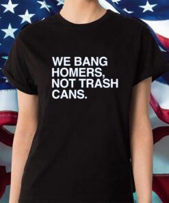 We Bang Homers Not Trash Cans Shirt