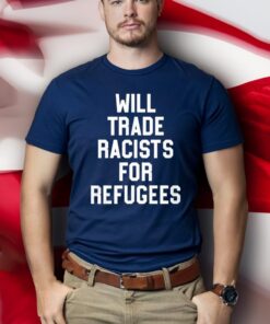 Will Trade Racists For Refugees t-shirt - Never Trump Shirts