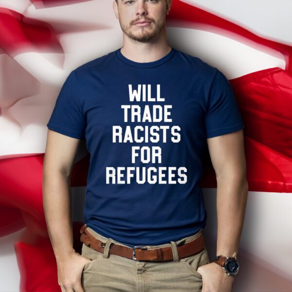 Will Trade Racists For Refugees t-shirt - Never Trump Shirts