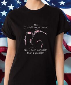 Yes I Smell Like A Horse No I Don’t Consider That A Problem Shirt