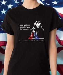 You Got Me Beggin' You For Mercy St Faustina Shirt