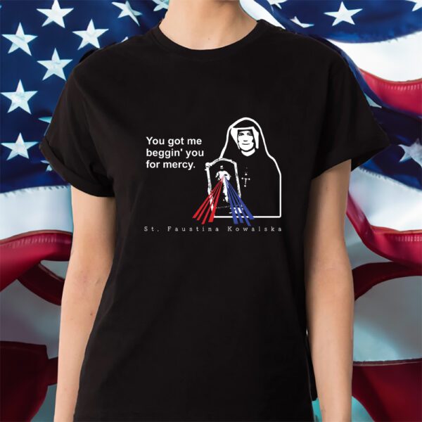 You Got Me Beggin' You For Mercy St Faustina Shirt