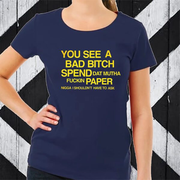 You See A Bad Bitch Spend Dat Mutha Fuckin Paper Nigga I Shouldn’t Have To Ask T-Shirt