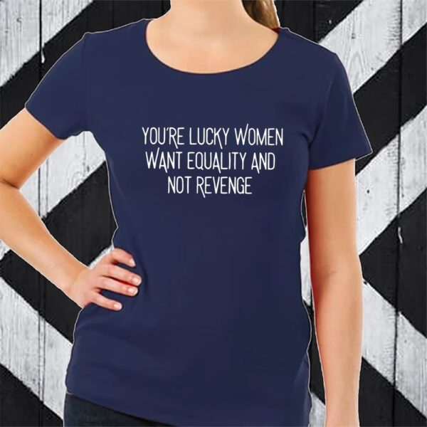 You’re Lucky Women Want Equality And Not Revenge TShirt