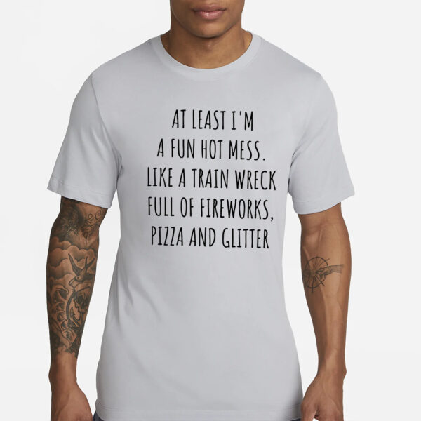 At least I’m a fun hot mess sort of like a train wreck full of fireworks T-Shirts