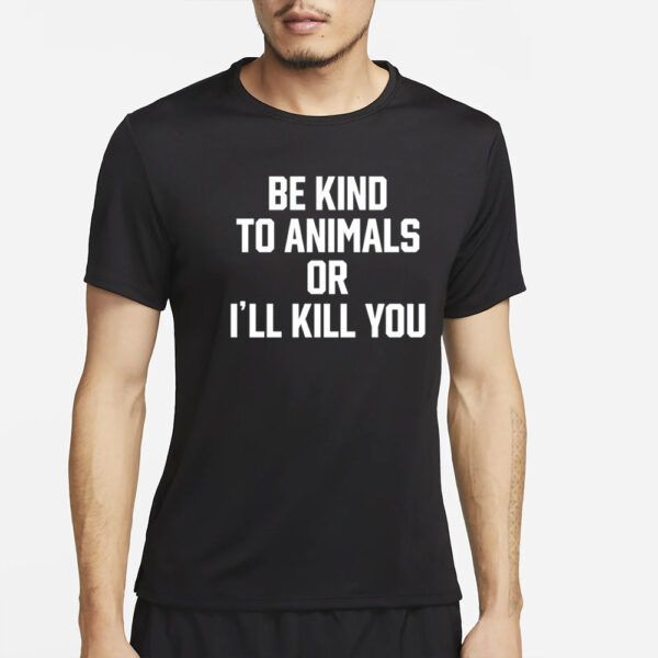 Be Kind To Animals Or I'll Kill You T-Shirt4