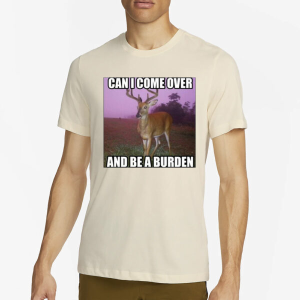 Can I Come Over And Be A Burden T-Shirt4