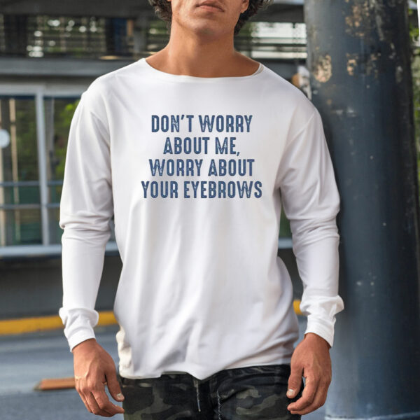 Don’t Worry About Me Worry About Your Eyebrows Shirt1