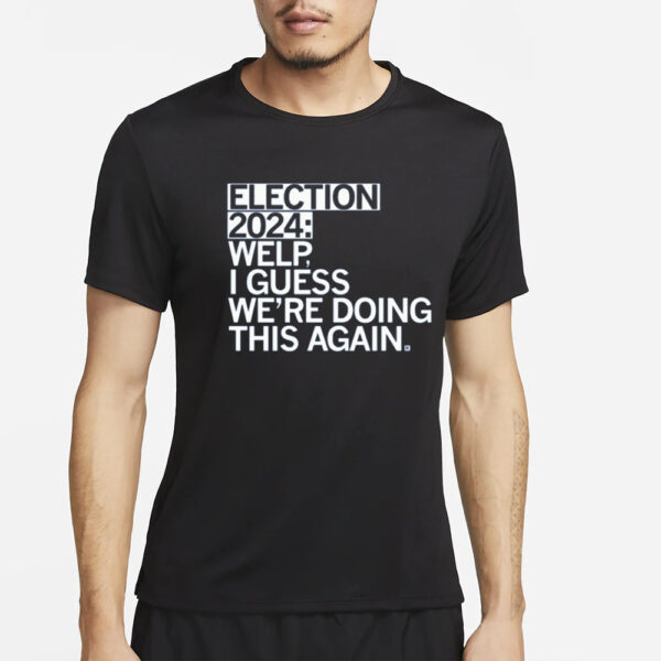 Election 2024 Welp I Guess We're Doing This Again T-Shirt4