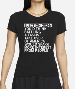 Election 2024 You'd Think Battling A Fascist Take Over Of America Would Spark More Interest From People T-Shirt