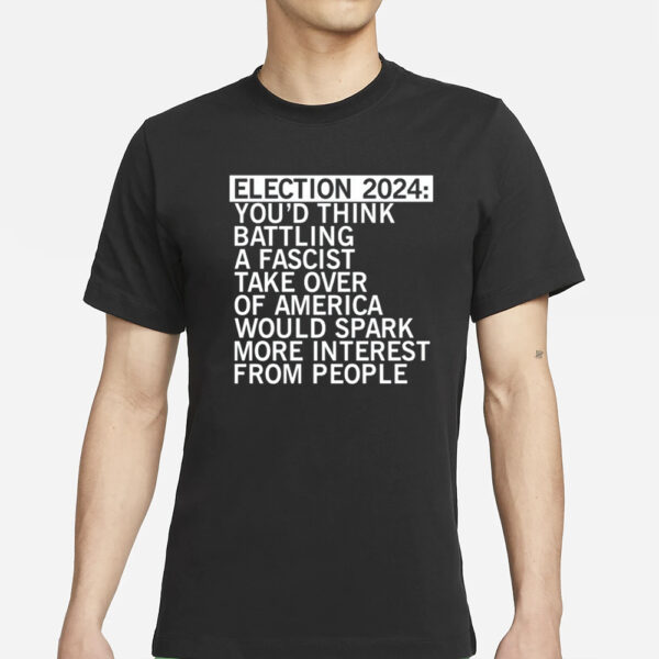 Election 2024 You'd Think Battling A Fascist Take Over Of America Would Spark More Interest From People T-Shirts