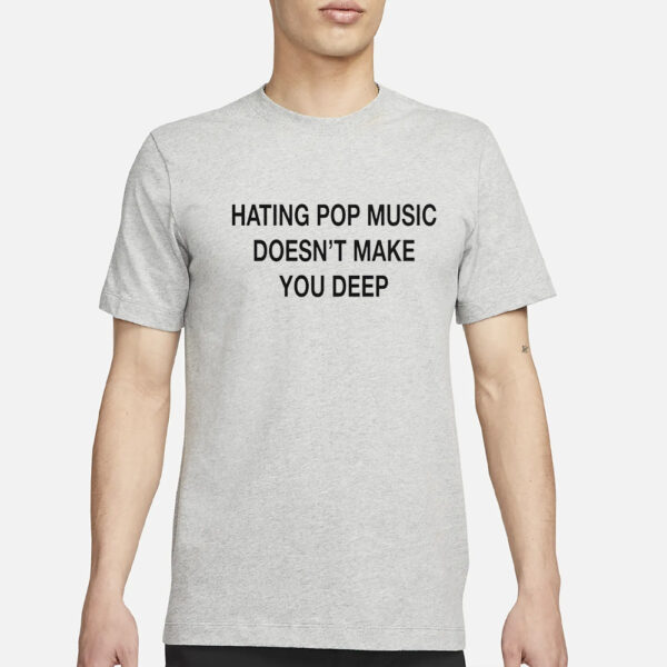 Hating Pop Music Doesn’t Make You Deep T-Shirt3