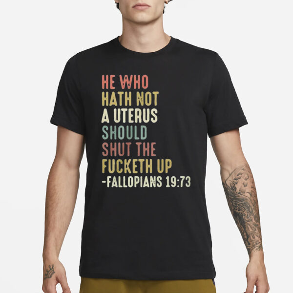 He Who Hath Not A Uterus Should Shut The Fucketh Up Fallopians T-Shirt3