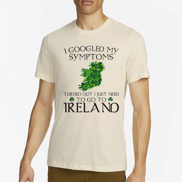 I Googled My Symptoms Turned Out I Just Need To Go To Ireland Shirt2