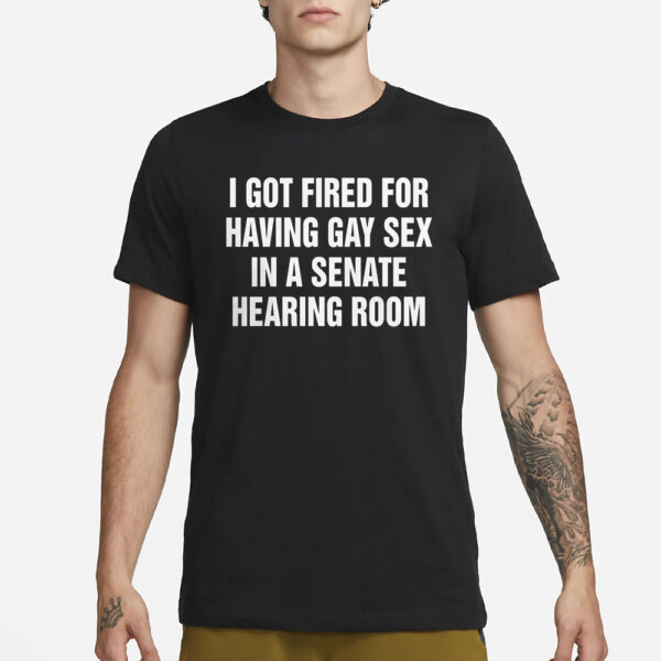 I Got Fired For Having Gay Sex In A Senate Hearing Room T-Shirt3