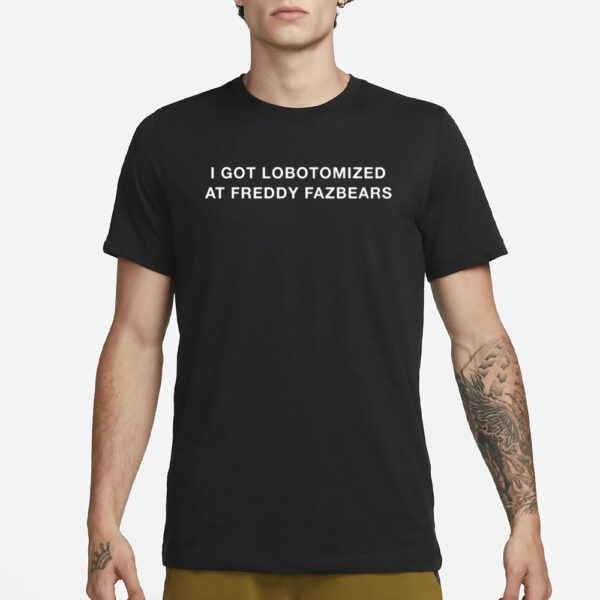 I Got Lobotomized At Freddy Fazbears T-Shirt3