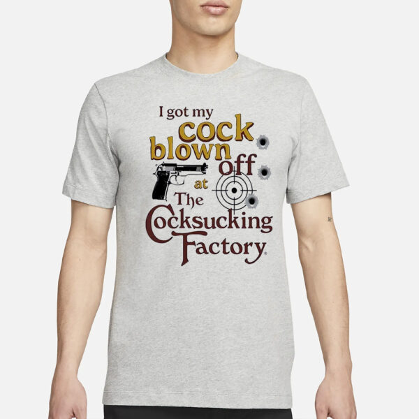 I Got My Cock Blown Off At The Cocksucking Factory Shirt1