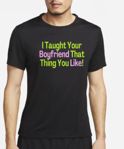 I Taught Your Boyfriend That Thing You Like T-Shirt4