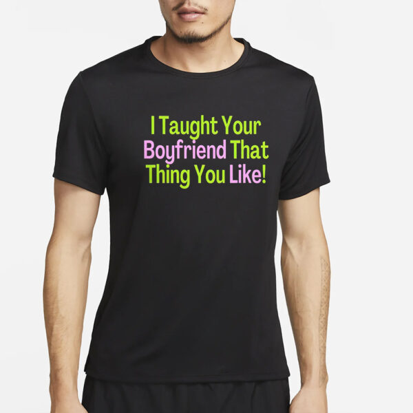 I Taught Your Boyfriend That Thing You Like T-Shirt4