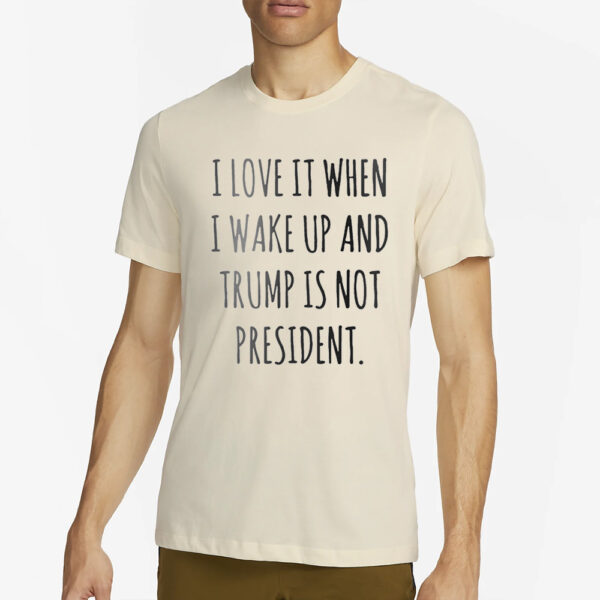 I love It When I Wake Up And Trump Is Not President Shirt2