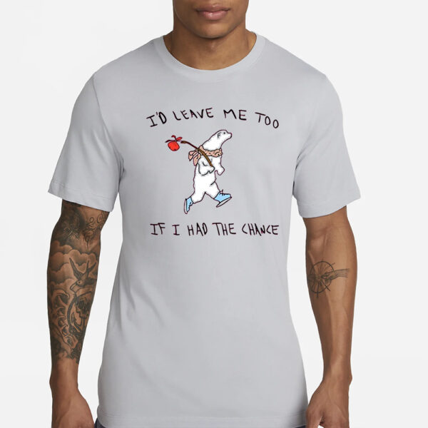 I’d Leave Me Too If I Had The Chance Shirts