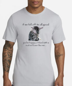 If We Fell Off Its All Good Jus Be Happy U Fuked With A Real Evil Loser Like Me T-Shirts