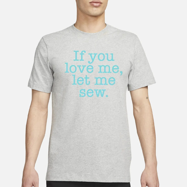 If You Love Me Let Me Sew T-Shirt3