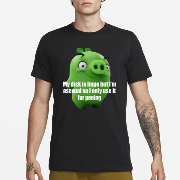 My Dick Is Huge But I'm Asexual So I Only Use It For Peeing T-Shirt1