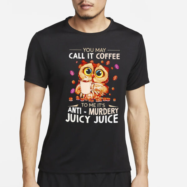 Owl you may call it coffee to me it’s anti murdery juicy juice T-Shirt4