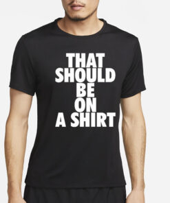 That Should Be On A T-Shirt4
