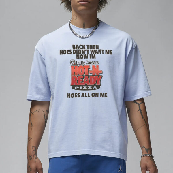 Then Hoes Didnt Want Me Now Im Little Caesars Hot In Ready Pizza Hoes All On Me T-Shirt1