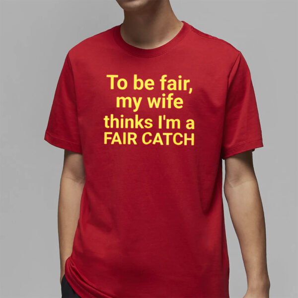 To Be Fair My Wife Thinks I’m A Fair Catch Shirt4