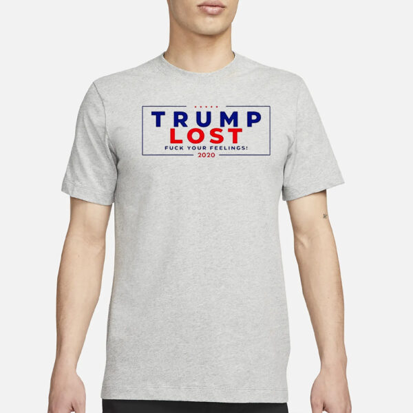 Trump Lost 2020 Fuck Your Feeling Shirt11