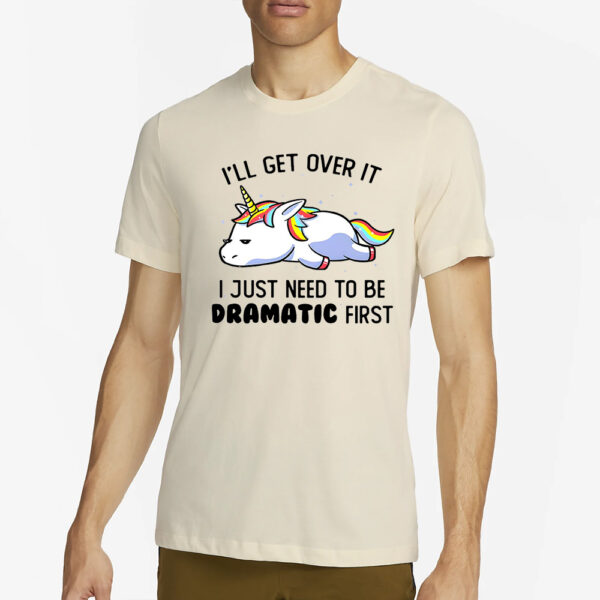 Unicorn I’ll get over it i just need to be dramatic first T-Shirt4