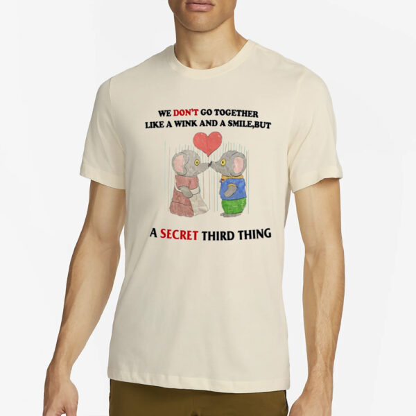 We Don't Go Together Like A Wink And A Smile But A Secret Third Thing T-Shirt4