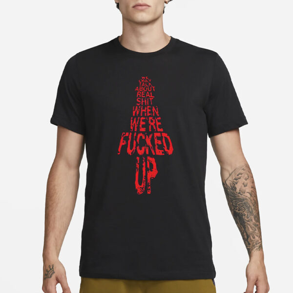 We Only Talk About Real Shit When We’re Fucked Up Shirt3